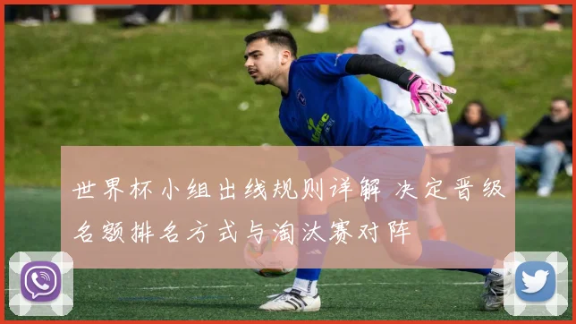 世界杯小组出线规则详解 决定晋级名额排名方式与淘汰赛对阵