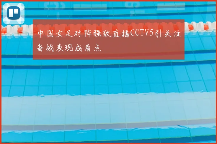 中国女足对阵强敌直播CCTV5引关注备战表现成看点