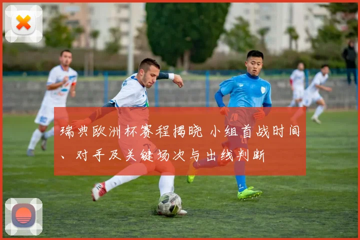 瑞典欧洲杯赛程揭晓 小组首战时间、对手及关键场次与出线判断