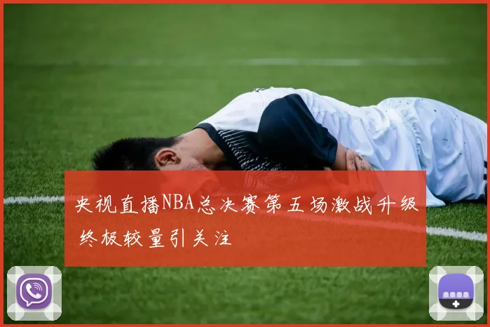 央视直播NBA总决赛第五场激战升级 终极较量引关注