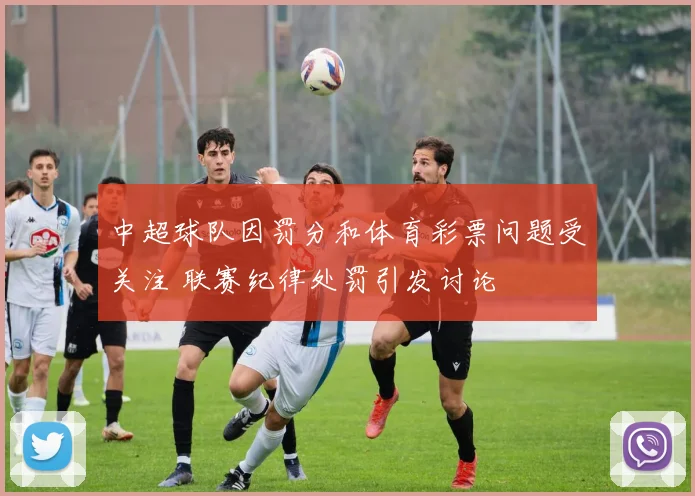 中超球队因罚分和体育彩票问题受关注 联赛纪律处罚引发讨论