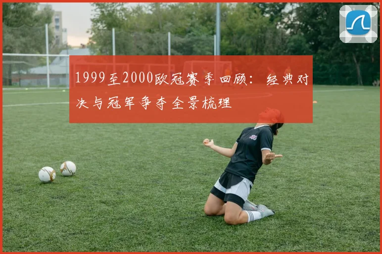 1999至2000欧冠赛季回顾：经典对决与冠军争夺全景梳理