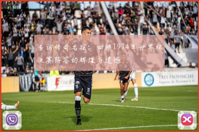 专访传奇名宿：回顾1974年世界杯决赛阵容的辉煌与遗憾