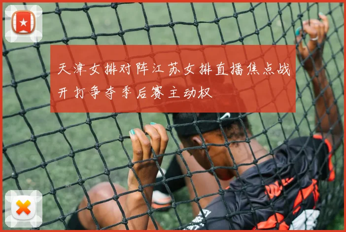 天津女排对阵江苏女排直播焦点战开打争夺季后赛主动权