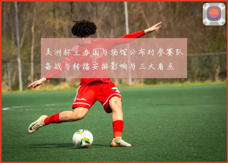 美洲杯主办国与场馆公布对参赛队备战与转播安排影响与三大看点