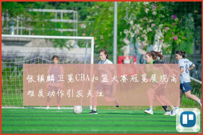 张镇麟卫冕CBA扣篮大赛冠冕展现高难度动作引发关注