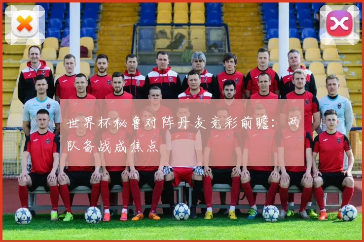 世界杯秘鲁对阵丹麦竞彩前瞻：两队备战成焦点
